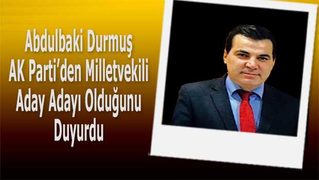 Abdulbaki Durmuş AK Parti'den Milletvekili Aday Adayı Olduğunu Duyurdu 