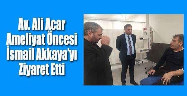 Av. Ali Acar, Ameliyat Öncesi İsmail Akkaya'yı Ziyaret Etti
