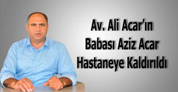Av. Ali Acar'ın Babası Aziz Acar Hastaneye Kaldırıldı 