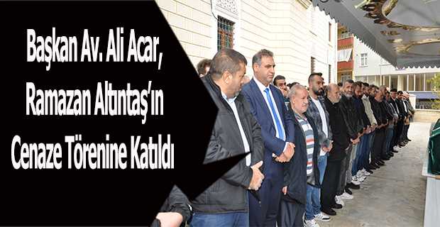 Başkan Av. Ali Acar, Ramazan Altıntaş'ın Cenaze Törenine Katıldı