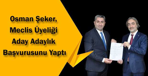Osman Şeker, Meclis Üyeliği Aday Adaylık Başvurusunu Yaptı