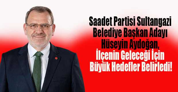 Saadet Partisi Sultangazi Belediye Başkan Adayı Hüseyin Aydoğan, İlçenin Geleceği İçin Büyük Hedefler Belirledi!