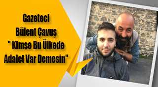 Gazeteci Bülent Çavuş "Kimse bu ülkede adalet var demesin"