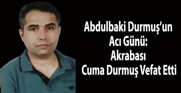 Abdulbaki Durmuş'un Acı Günü: Kuzeni Cuma Durmuş Vefat Etti