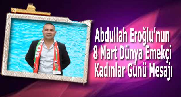 Abdullah Eroğlu'nun 8 Mart Dünya Emekçi Kadınlar Günü Mesajı