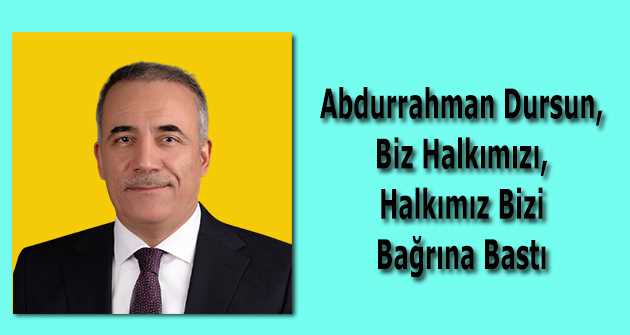 Abdurrahman Dursun, Biz Halkımızı, Halkımız Bizi Bağrına Bastı 