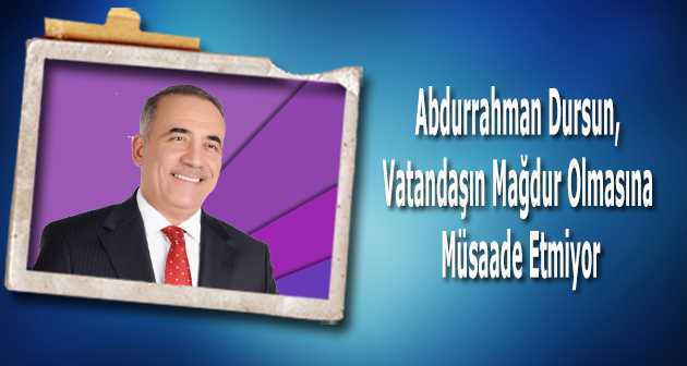 Abdurrahman Dursun, Vatandaşın Mağdur Olmasına Müsaade Etmiyor