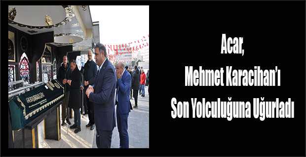 Acar, Mehmet Karacihan'ı Son Yolculuğuna Uğurladı 