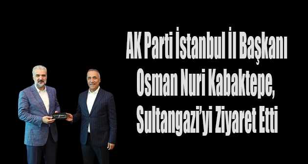 AK Parti İstanbul İl Başkanı Osman Nuri Kabaktepe, Sultangazi'yi Ziyaret Etti