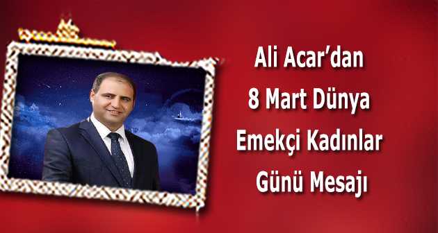 Ali Acar'dan 8 Mart Dünya Emekçi Kadınlar Günü Mesajı