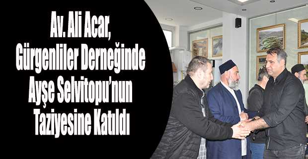 Av. Ali Acar, Gürgenliler Derneğinde Ayşe Selvitopu'nun Taziyesine Katıldı