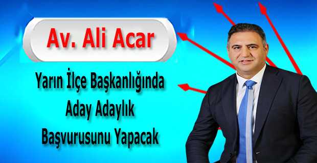 Av. Ali Acar, Yarın İlçe Başkanlığında Aday Adaylık Başvurusunu Yapacak 