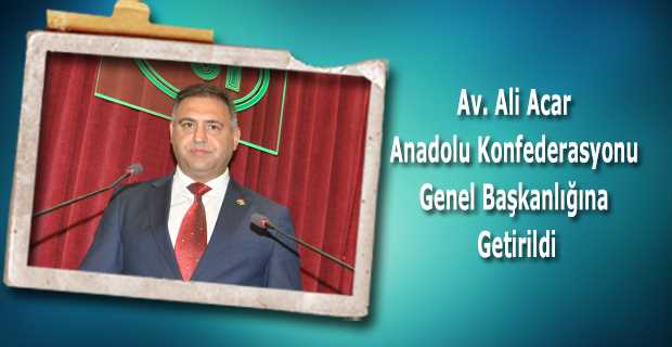  Av. Ali Acar Anadolu Konfederasyonu Genel Başkanlığına Getirildi