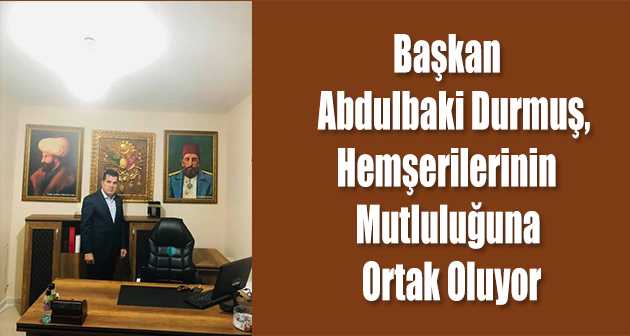 Başkan Abdulbaki Durmuş, Hemşerilerinin Mutluluğuna Ortak Oluyor  