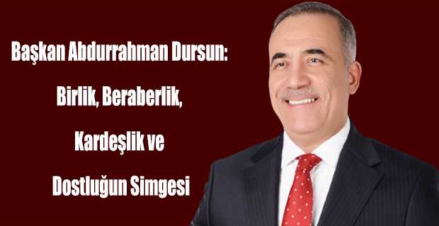 Başkan Abdurrahman Dursun: Birlik, Beraberlik, Kardeşlik ve Dostluğun Simgesi