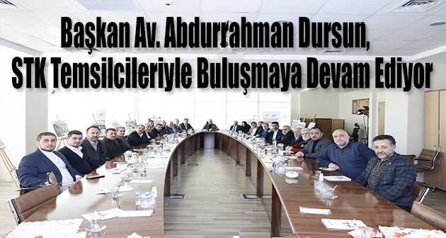 Başkan Av. Abdurrahman Dursun, STK Temsilcileriyle Buluşmaya Devam Ediyor