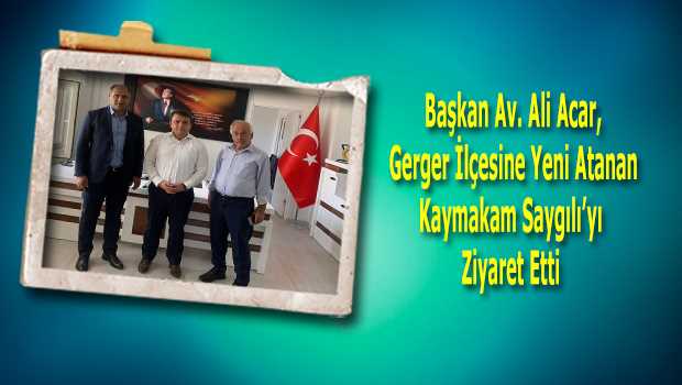 Başkan Av. Ali Acar, Gerger İlçesine Yeni Atanan Kaymakam Saygılı'yı Ziyaret Etti 