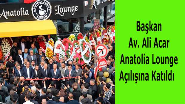 Başkan Av. Ali Acar Anatolia Lounge Açılışına Katıldı 