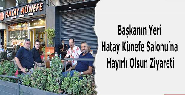 Başkanın Yeri Hatay Künefe Salonu'na Hayırlı Olsun Ziyareti