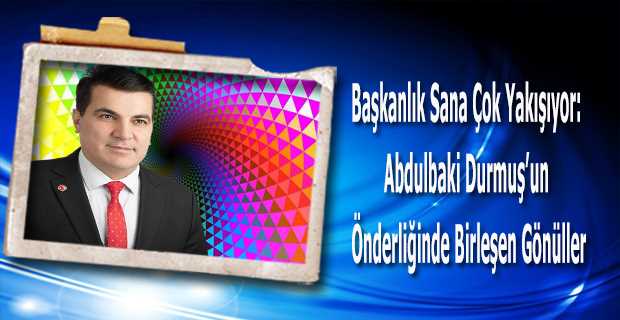 Başkanlık Sana Çok Yakışıyor: Abdulbaki Durmuş'un Önderliğinde Birleşen Gönüller