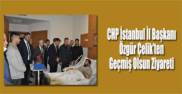 CHP İstanbul İl Başkanı Özgür Çelik'ten Geçmiş Olsun Ziyareti 