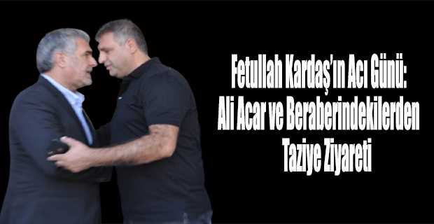 Fetullah Kardaş'ın Acı Günü: Ali Acar ve Beraberindekilerden Taziye Ziyareti