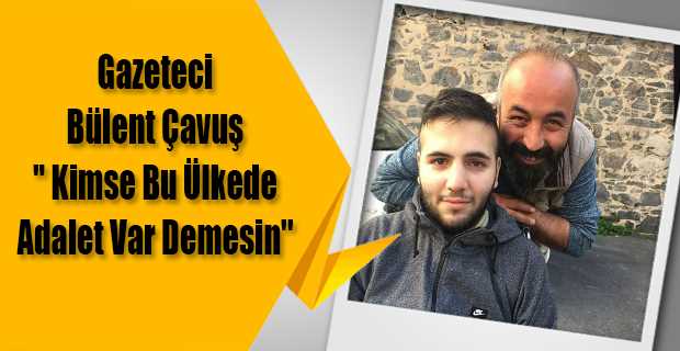 Gazeteci Bülent Çavuş "Kimse bu ülkede adalet var demesin"