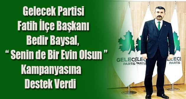 Gelecek Partisi Fatih İlçe Başkanı Bedir Baysal, " Senin de Bir Evin Olsun " Kampanyasına Destek Verdi   