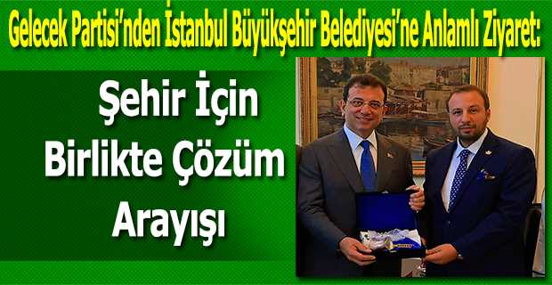 Gelecek Partisi'nden İstanbul Büyükşehir Belediyesi'ne Anlamlı Ziyaret: Şehir İçin Birlikte Çözüm Arayışı