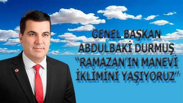 GENEL BAŞKAN ABDULBAKİ DURMUŞ "RAMAZAN’IN MANEVİ İKLİMİNİ YAŞIYORUZ"