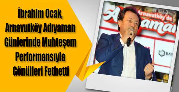 İbrahim Ocak, Arnavutköy Adıyaman Günlerinde Muhteşem Performansıyla Gönülleri Fethetti