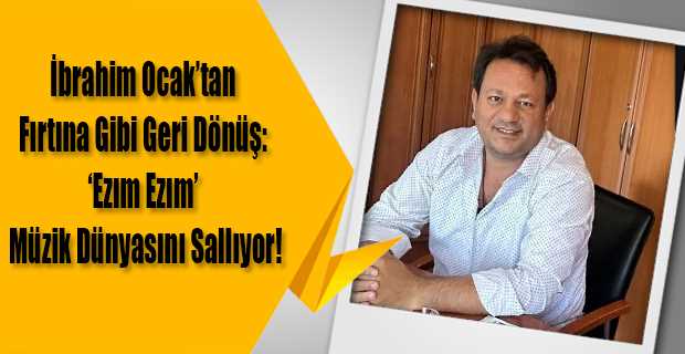  İbrahim Ocak'tan Fırtına Gibi Geri Dönüş: 'Ezım Ezım' Müzik Dünyasını Sallıyor!