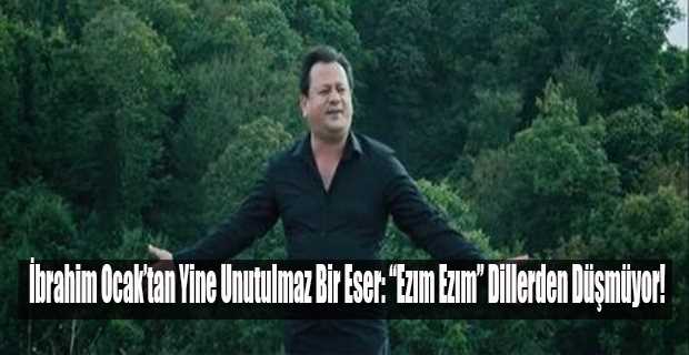 İbrahim Ocak'tan Yine Unutulmaz Bir Eser: "Ezım Ezım" Dillerden Düşmüyor!