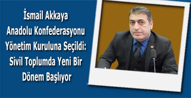 İsmail Akkaya Anadolu Konfederasyonu Yönetim Kuruluna Seçildi: Sivil Toplumda Yeni Bir Dönem Başlıyor