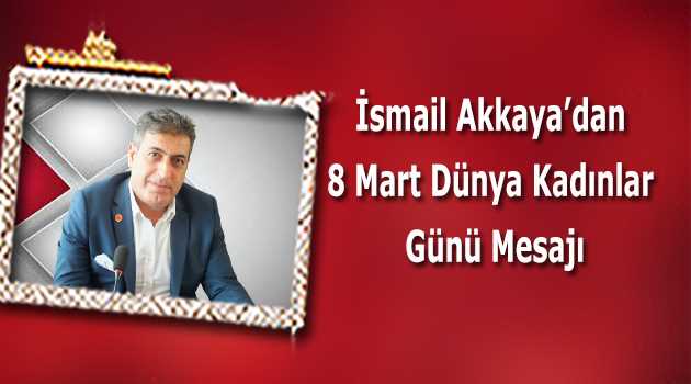 İsmail Akkaya'dan 8 Mart Dünya Kadınlar Günü Mesajı