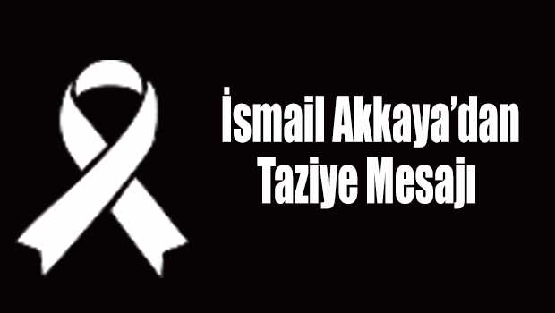 İsmail Akkaya'dan Taziye Mesajı 