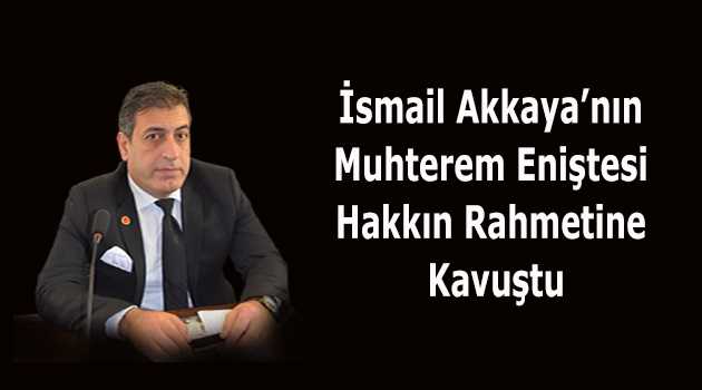 İsmail Akkaya'nın Muhterem Eniştesi Hakkın Rahmetine Kavuştu