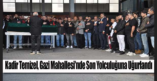 Kadir Temizel, Gazi Mahallesi'nde Son Yolculuğuna Uğurlandı