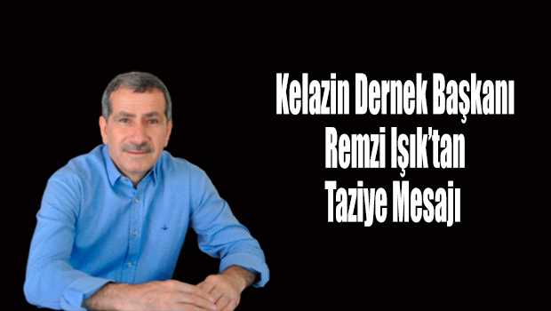  Kelazin Dernek Başkanı Remzi Işık'tan Taziye Mesajı 