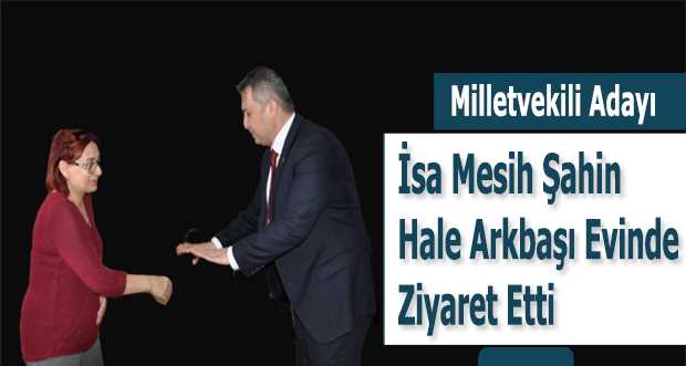 Milletvekili Adayı İsa Mesih Şahin Hale Arkbaşı Evinde Ziyaret Etti 