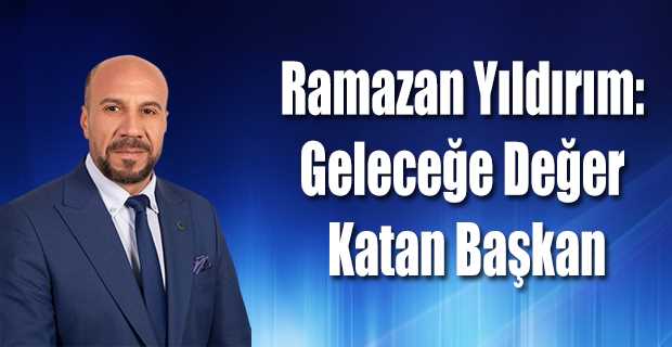 Ramazan Yıldırım: Geleceğe Değer Katan Başkan