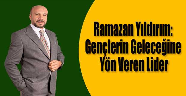 Ramazan Yıldırım: Gençlerin Geleceğine Yön Veren Lider