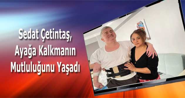 Sedat Çetintaş, Ayağa Kalkmanın Mutluluğunu Yaşadı 