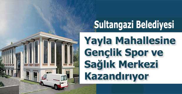 Sultangazi Belediyesi Yayla Mahallesine Gençlik Spor ve Sağlık Merkezi Kazandırıyor