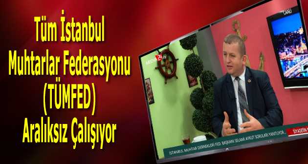 Tüm İstanbul Muhtarlar Federasyonu (TÜMFED) Aralıksız Çalışıyor 