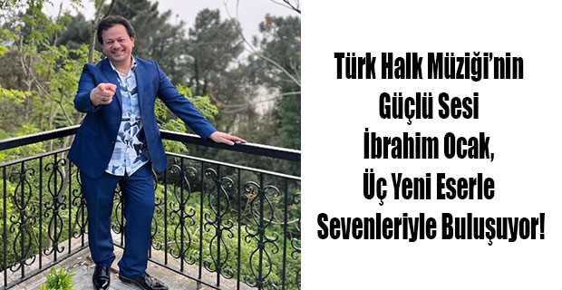 Türk Halk Müziği'nin Güçlü Sesi İbrahim Ocak, Üç Yeni Eserle Sevenleriyle Buluşuyor!