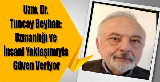 Uzm. Dr. Tuncay Beyhan: Uzmanlığı ve İnsani Yaklaşımıyla Güven Veriyor