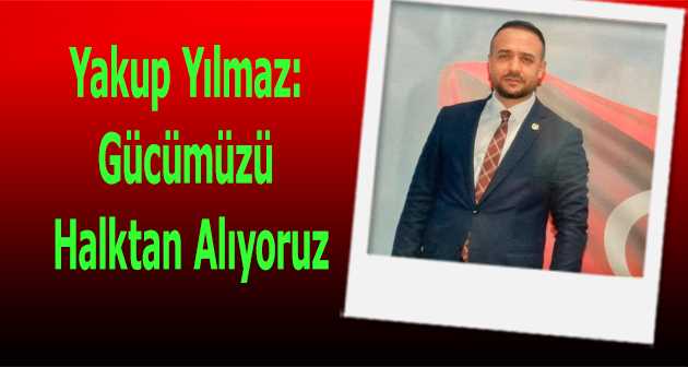 Yakup Yılmaz: Gücümüzü Halktan Alıyoruz