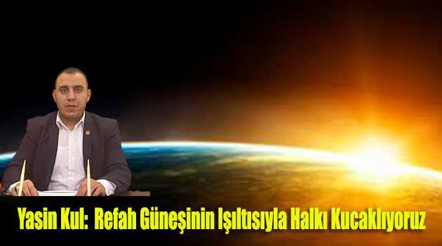 Yasin Kul:  Refah Güneşinin Işıltısıyla Halkı Kucaklıyoruz 