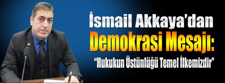 İsmail Akkaya'dan Demokrasi Mesajı: "Hukukun Üstünlüğü Temel İlkemizdir"